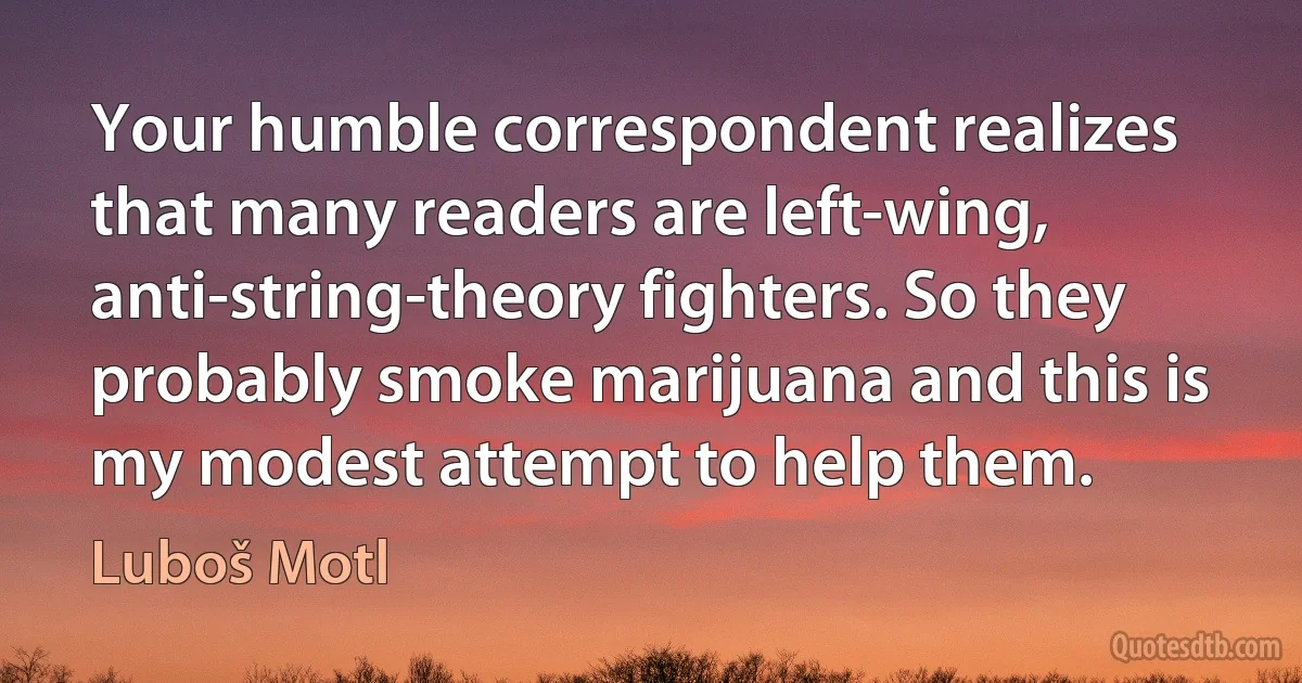 Your humble correspondent realizes that many readers are left-wing, anti-string-theory fighters. So they probably smoke marijuana and this is my modest attempt to help them. (Luboš Motl)