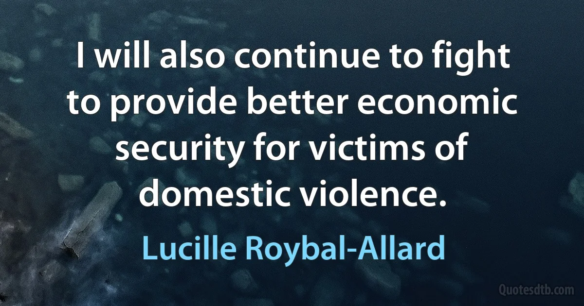 I will also continue to fight to provide better economic security for victims of domestic violence. (Lucille Roybal-Allard)