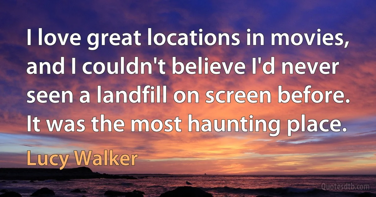 I love great locations in movies, and I couldn't believe I'd never seen a landfill on screen before. It was the most haunting place. (Lucy Walker)