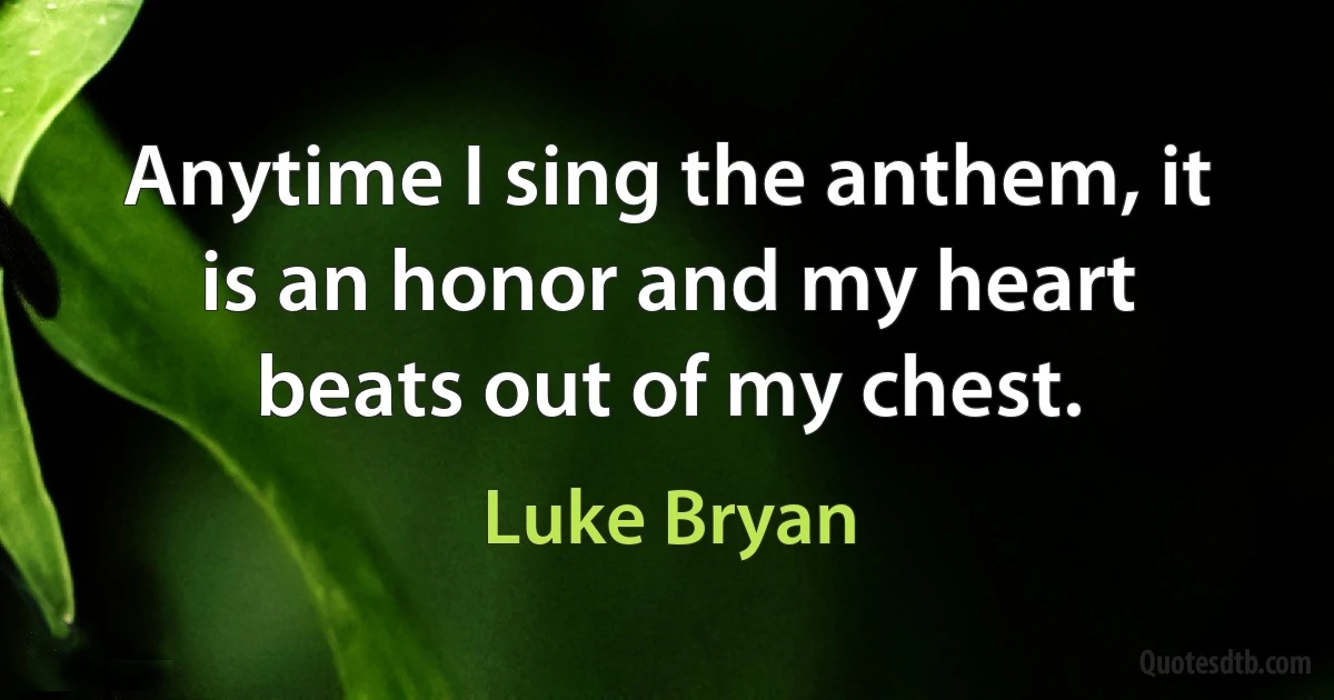 Anytime I sing the anthem, it is an honor and my heart beats out of my chest. (Luke Bryan)