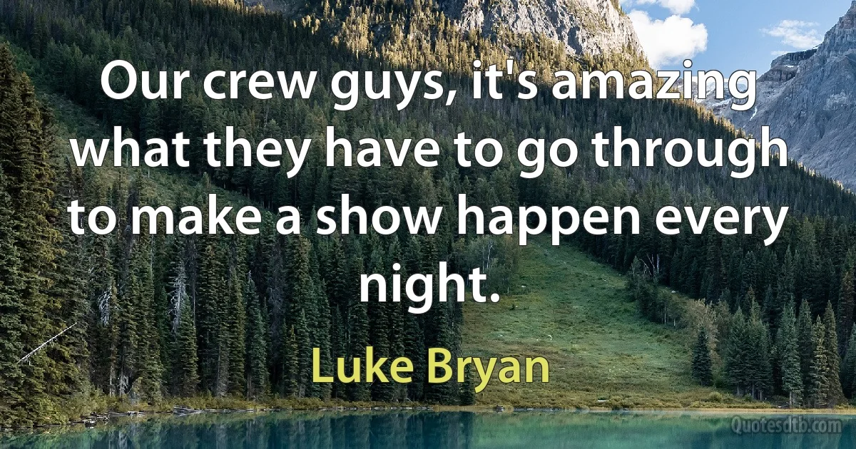 Our crew guys, it's amazing what they have to go through to make a show happen every night. (Luke Bryan)