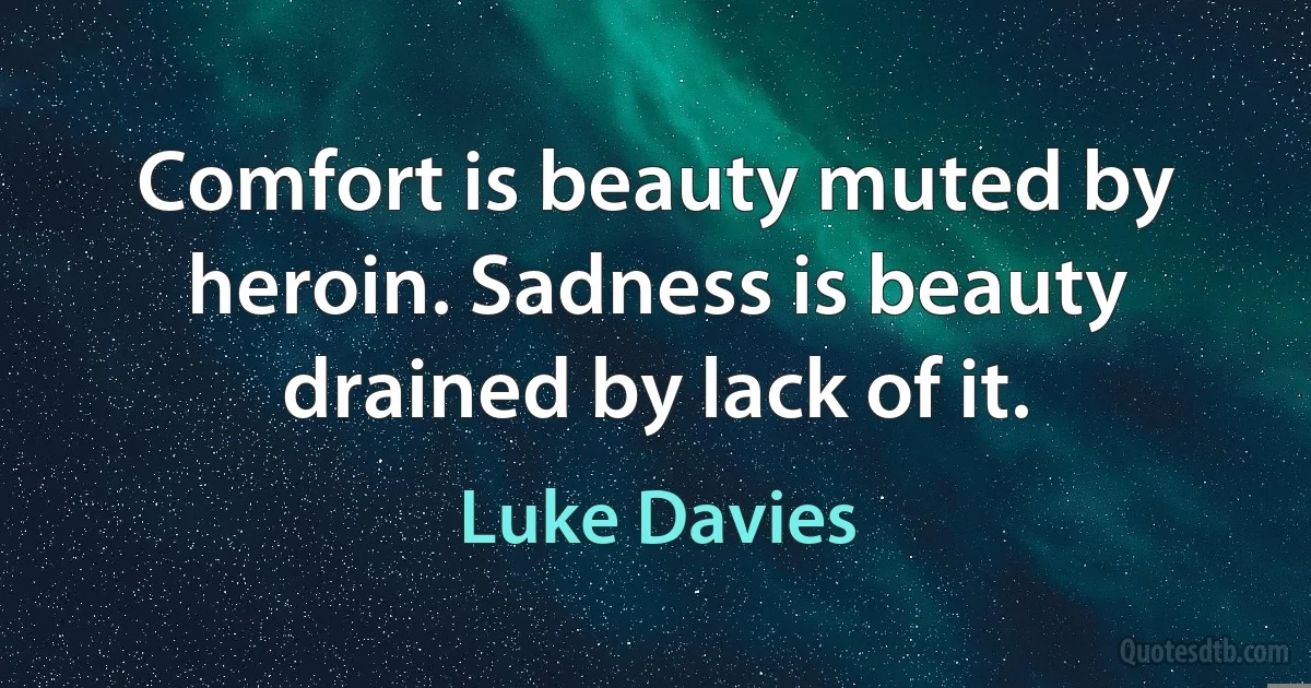 Comfort is beauty muted by heroin. Sadness is beauty drained by lack of it. (Luke Davies)