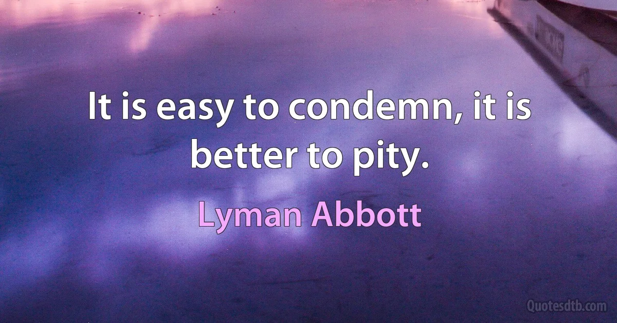 It is easy to condemn, it is better to pity. (Lyman Abbott)