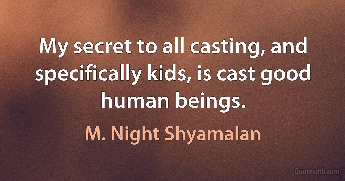 My secret to all casting, and specifically kids, is cast good human beings. (M. Night Shyamalan)