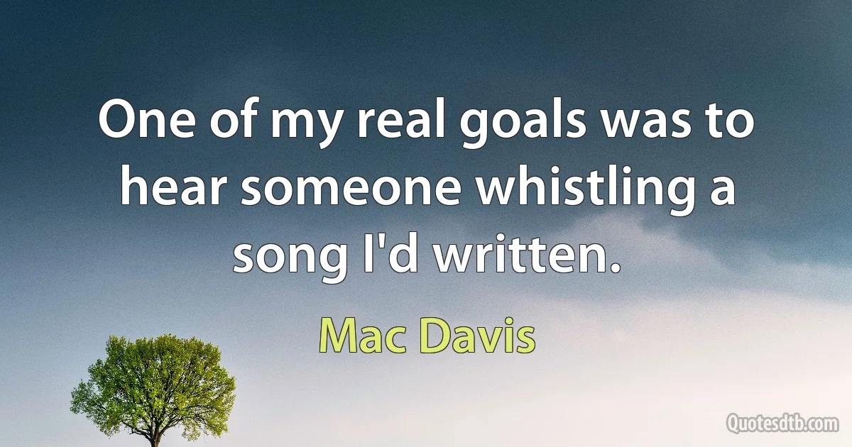 One of my real goals was to hear someone whistling a song I'd written. (Mac Davis)