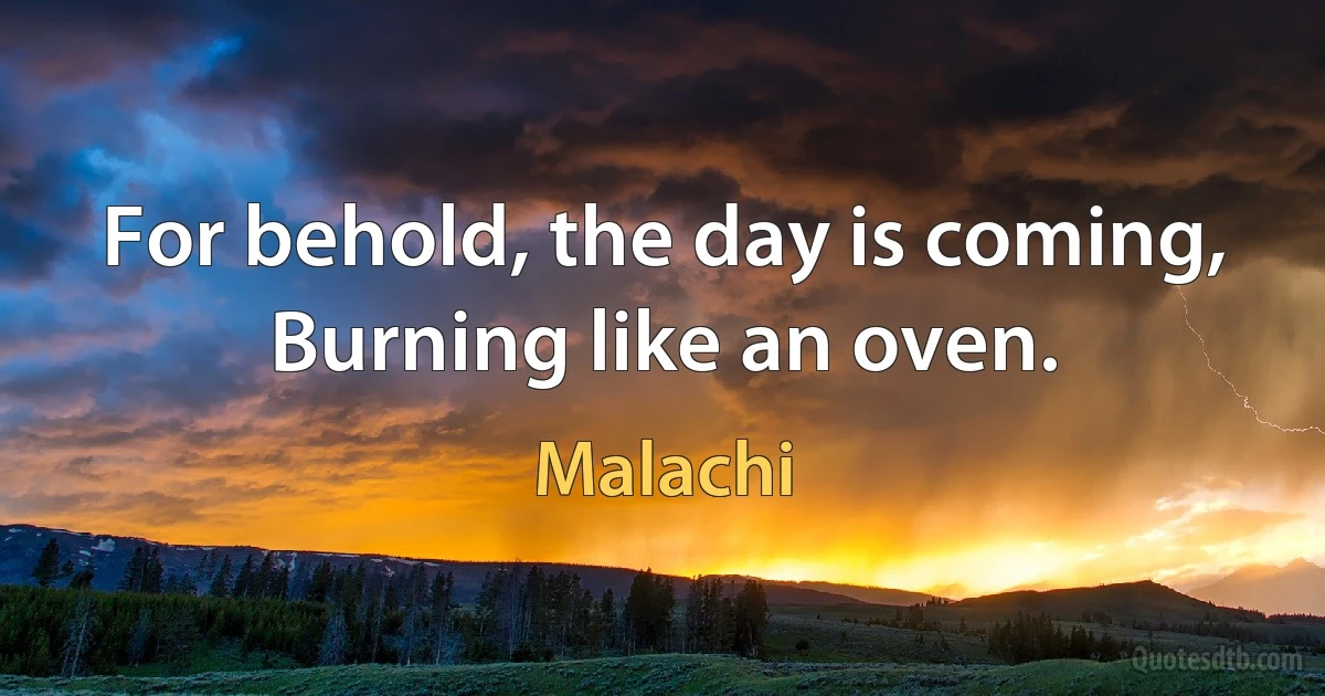 For behold, the day is coming,
Burning like an oven. (Malachi)