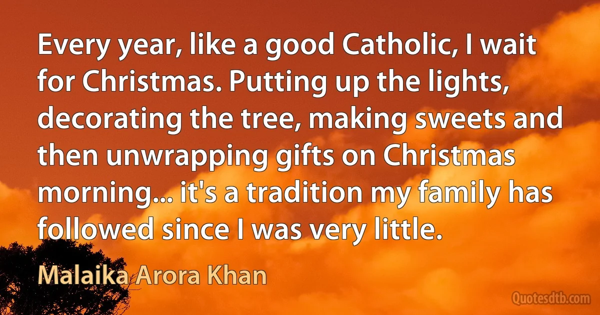 Every year, like a good Catholic, I wait for Christmas. Putting up the lights, decorating the tree, making sweets and then unwrapping gifts on Christmas morning... it's a tradition my family has followed since I was very little. (Malaika Arora Khan)