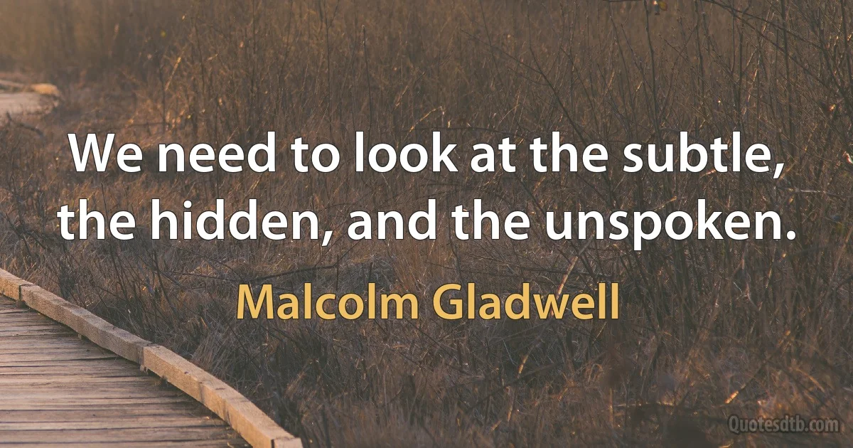 We need to look at the subtle, the hidden, and the unspoken. (Malcolm Gladwell)