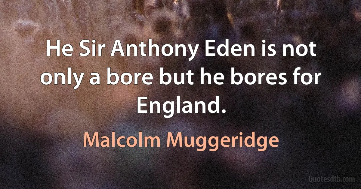 He Sir Anthony Eden is not only a bore but he bores for England. (Malcolm Muggeridge)