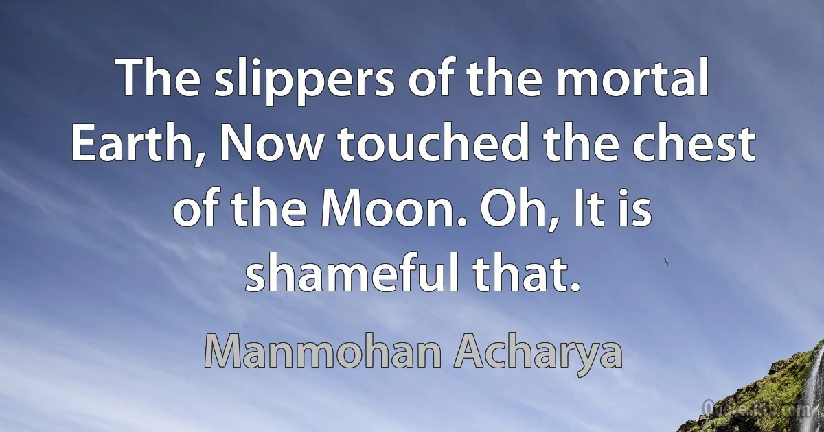 The slippers of the mortal Earth, Now touched the chest of the Moon. Oh, It is shameful that. (Manmohan Acharya)