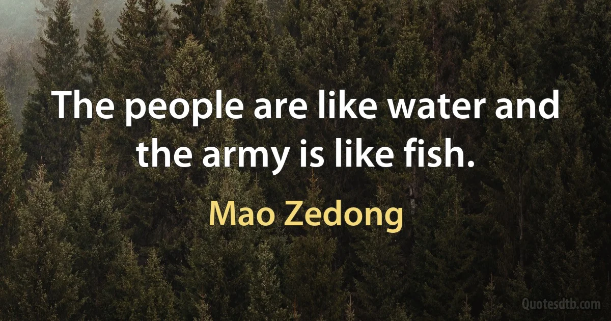 The people are like water and the army is like fish. (Mao Zedong)