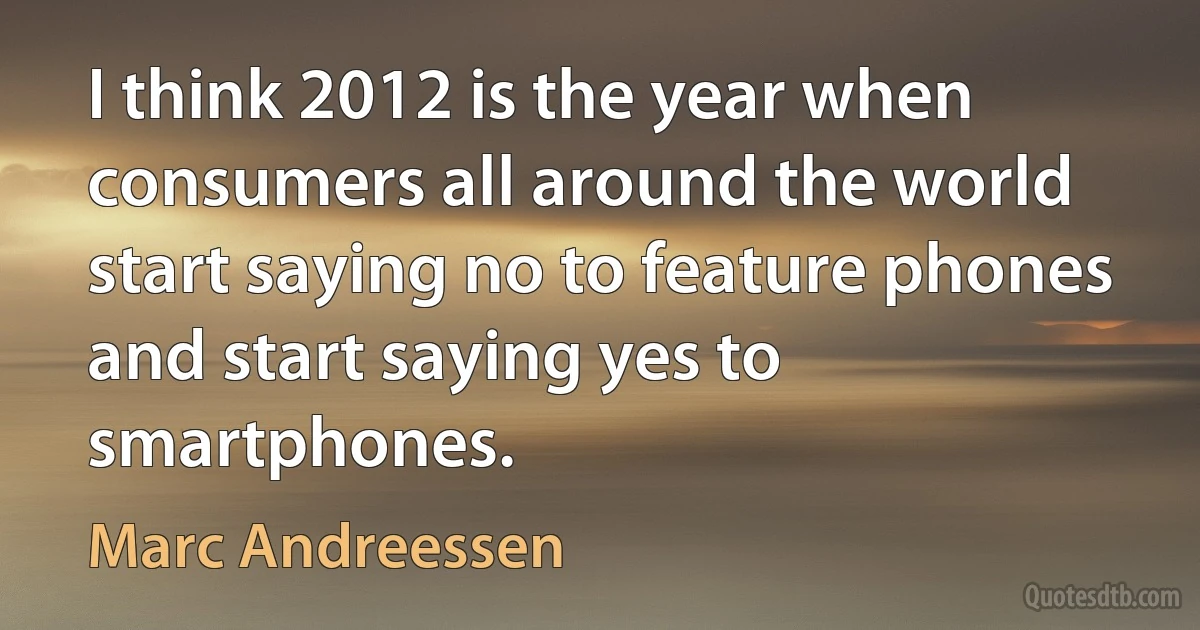 I think 2012 is the year when consumers all around the world start saying no to feature phones and start saying yes to smartphones. (Marc Andreessen)