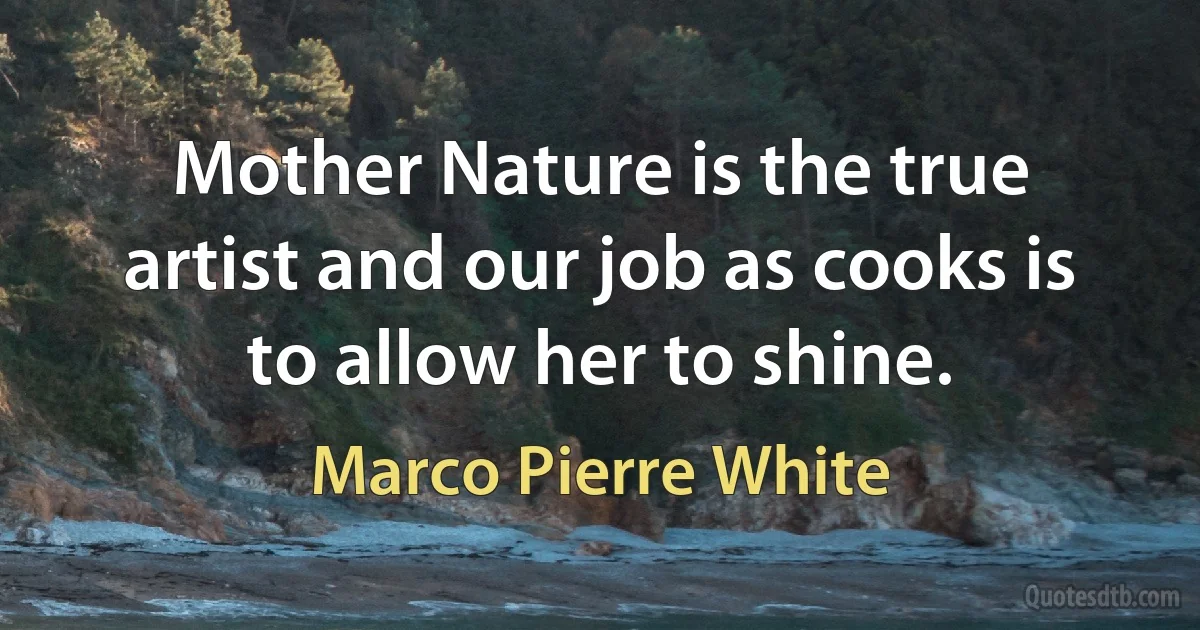 Mother Nature is the true artist and our job as cooks is to allow her to shine. (Marco Pierre White)