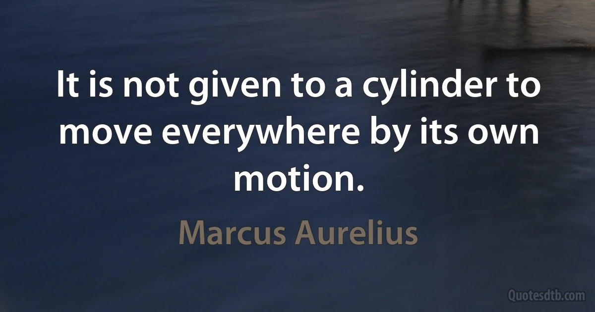 It is not given to a cylinder to move everywhere by its own motion. (Marcus Aurelius)