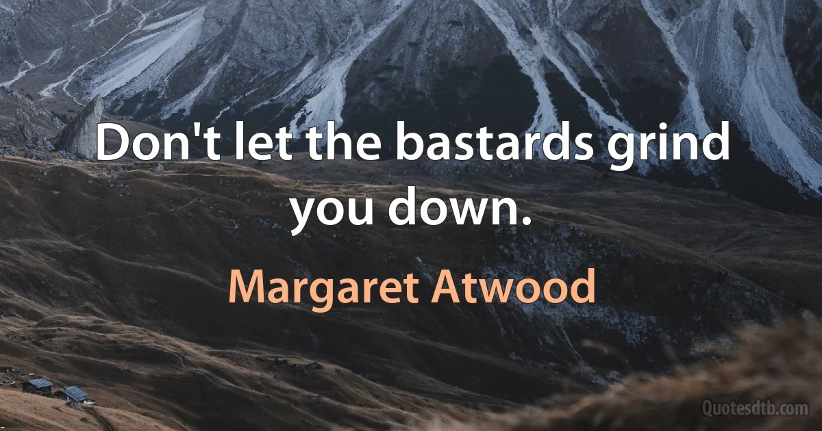 Don't let the bastards grind you down. (Margaret Atwood)