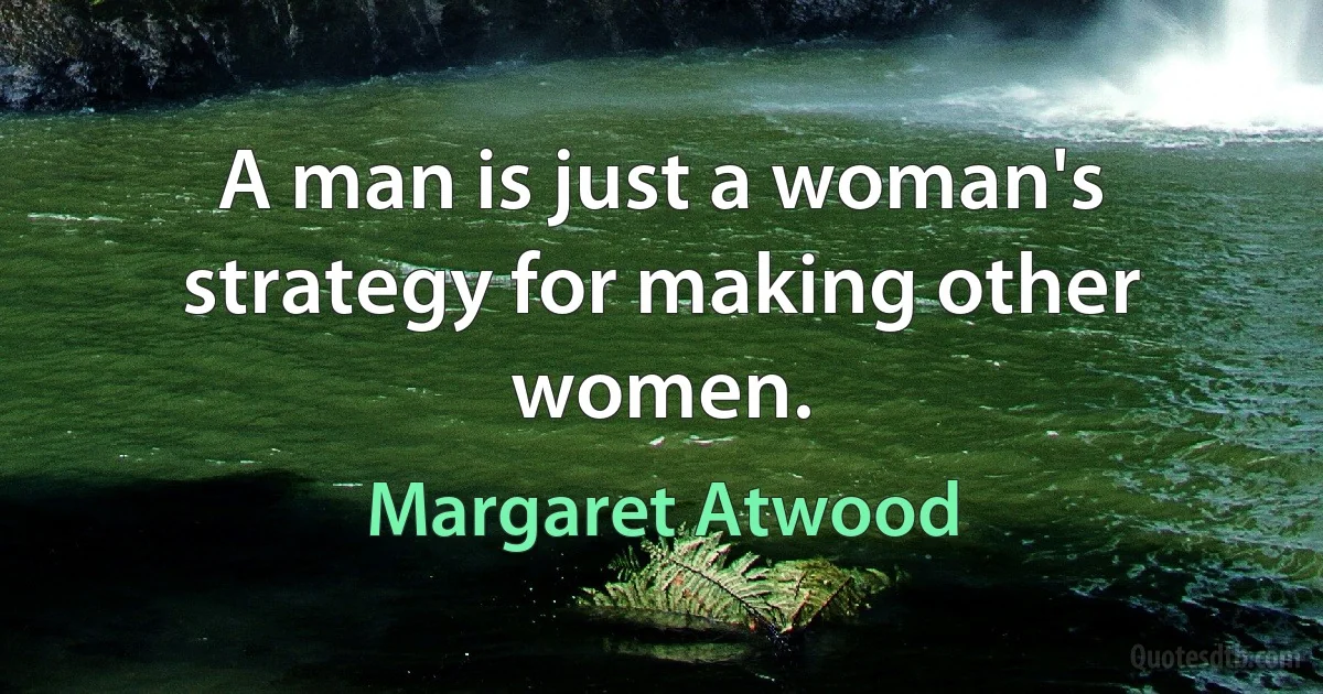 A man is just a woman's strategy for making other women. (Margaret Atwood)