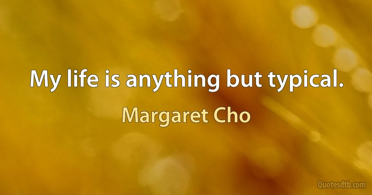 My life is anything but typical. (Margaret Cho)