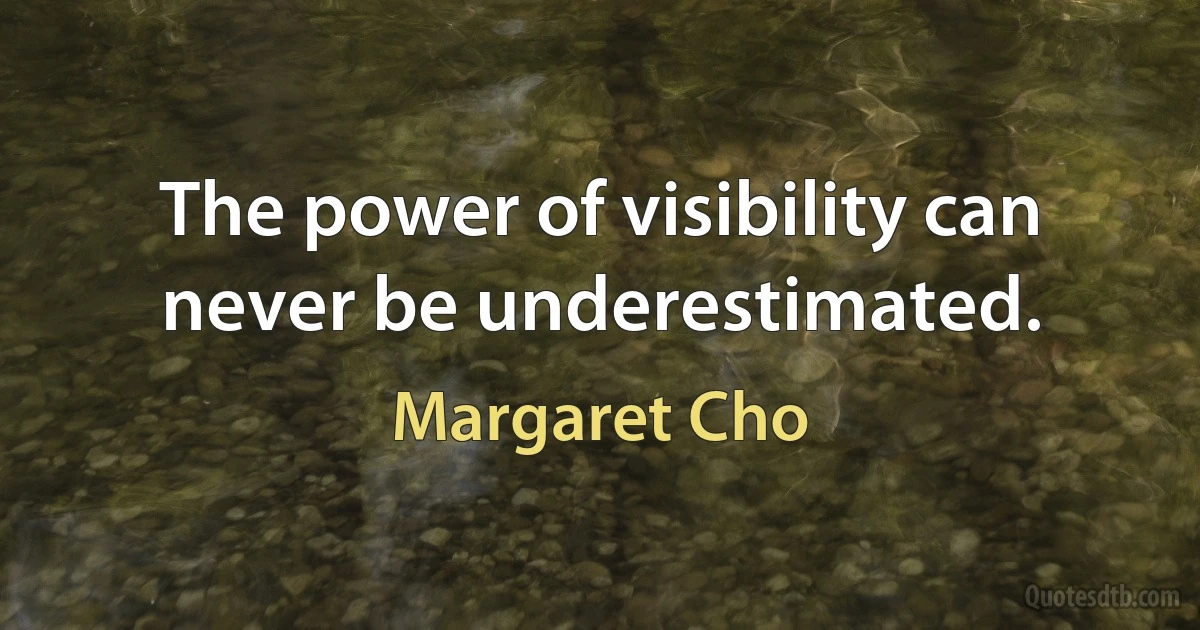 The power of visibility can never be underestimated. (Margaret Cho)