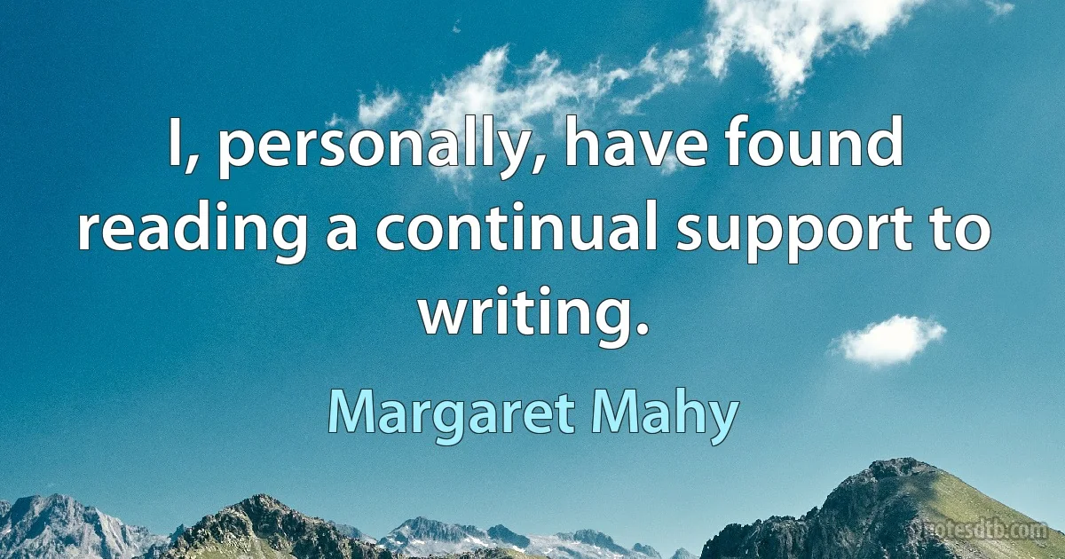 I, personally, have found reading a continual support to writing. (Margaret Mahy)