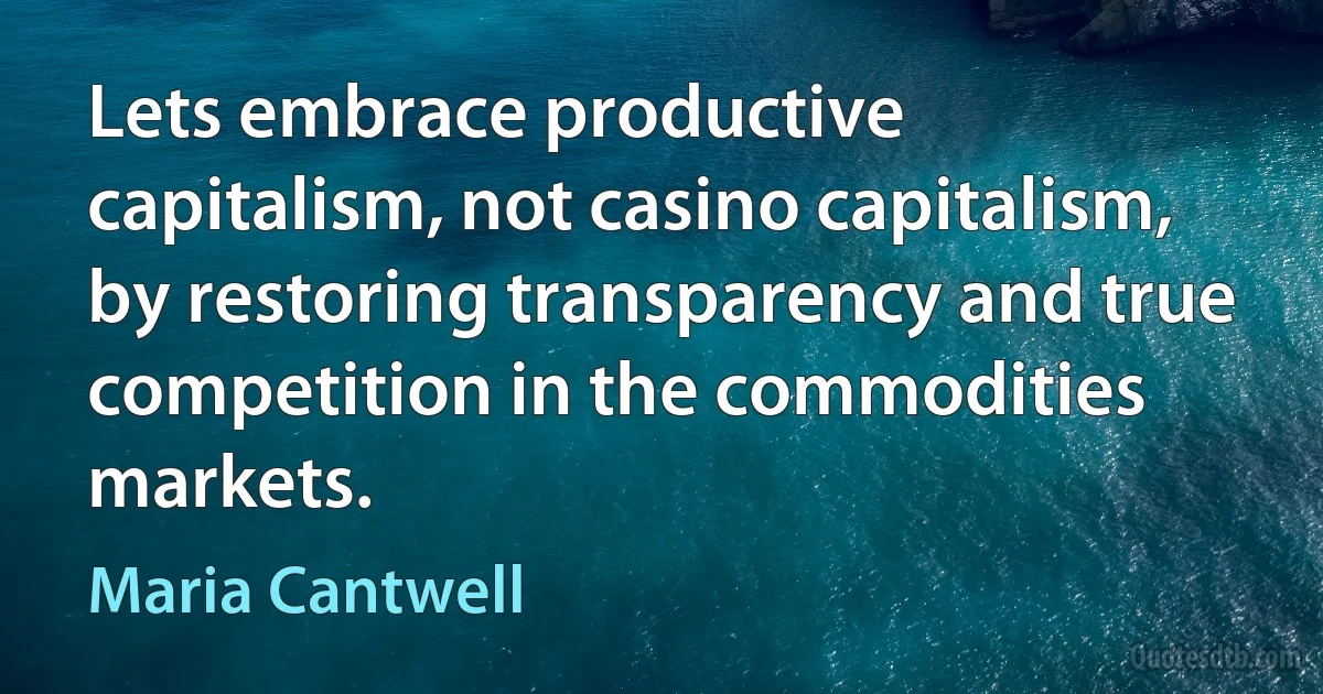 Lets embrace productive capitalism, not casino capitalism, by restoring transparency and true competition in the commodities markets. (Maria Cantwell)