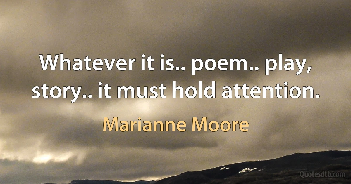 Whatever it is.. poem.. play, story.. it must hold attention. (Marianne Moore)