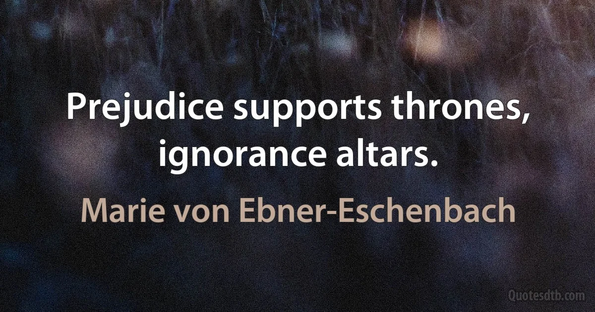 Prejudice supports thrones, ignorance altars. (Marie von Ebner-Eschenbach)