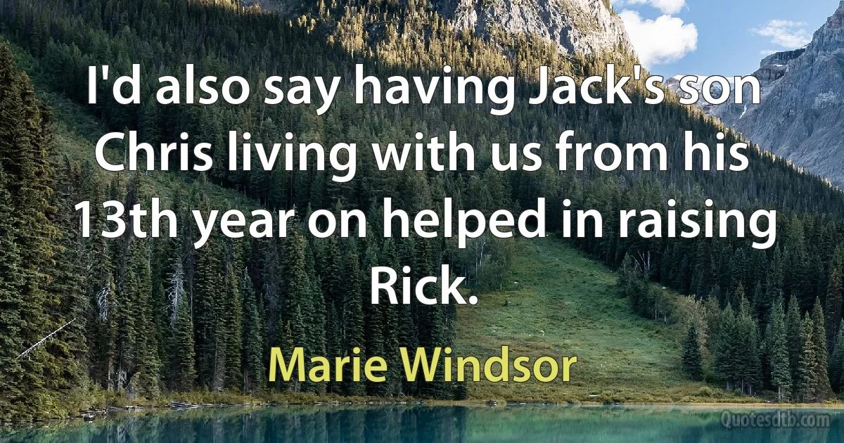 I'd also say having Jack's son Chris living with us from his 13th year on helped in raising Rick. (Marie Windsor)