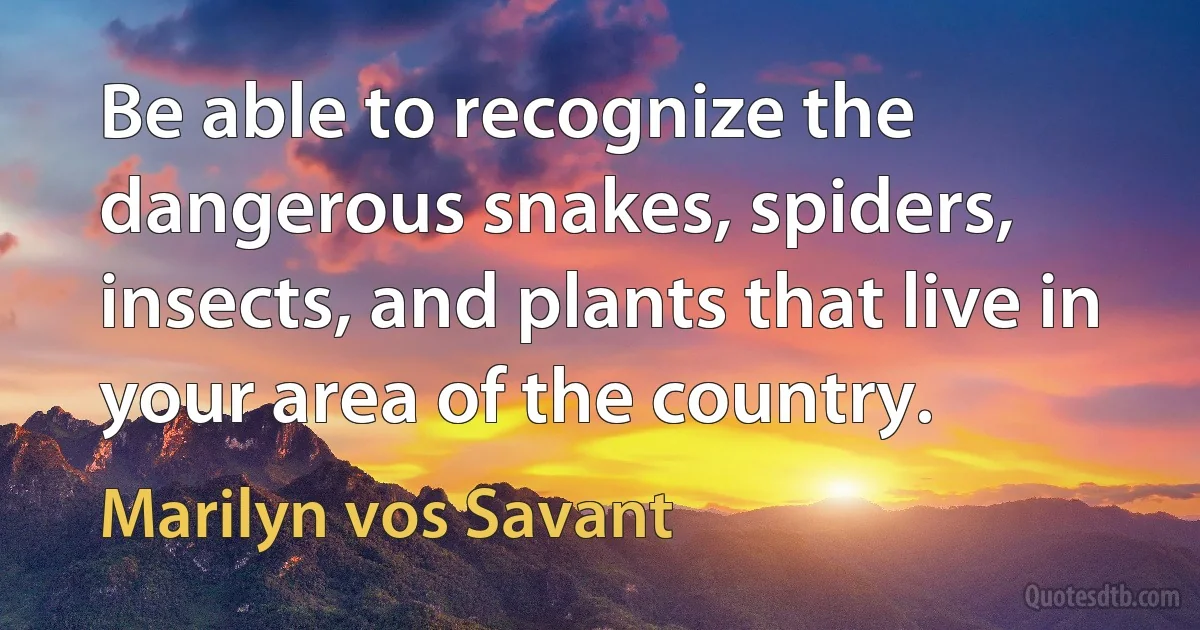 Be able to recognize the dangerous snakes, spiders, insects, and plants that live in your area of the country. (Marilyn vos Savant)