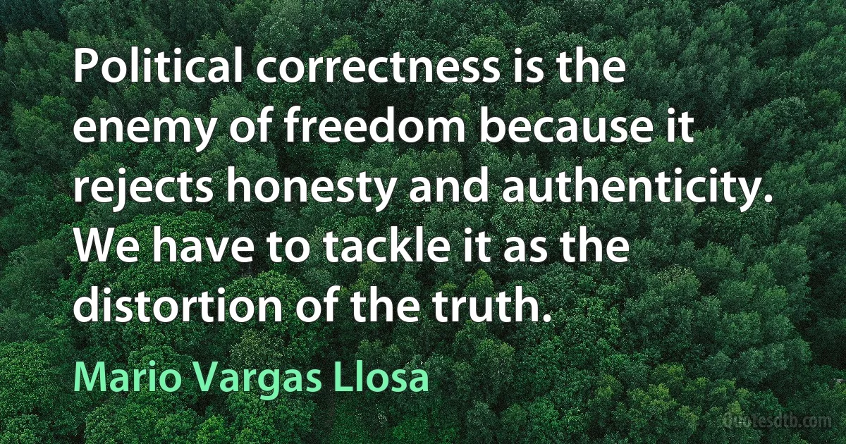 Political correctness is the enemy of freedom because it rejects honesty and authenticity. We have to tackle it as the distortion of the truth. (Mario Vargas Llosa)