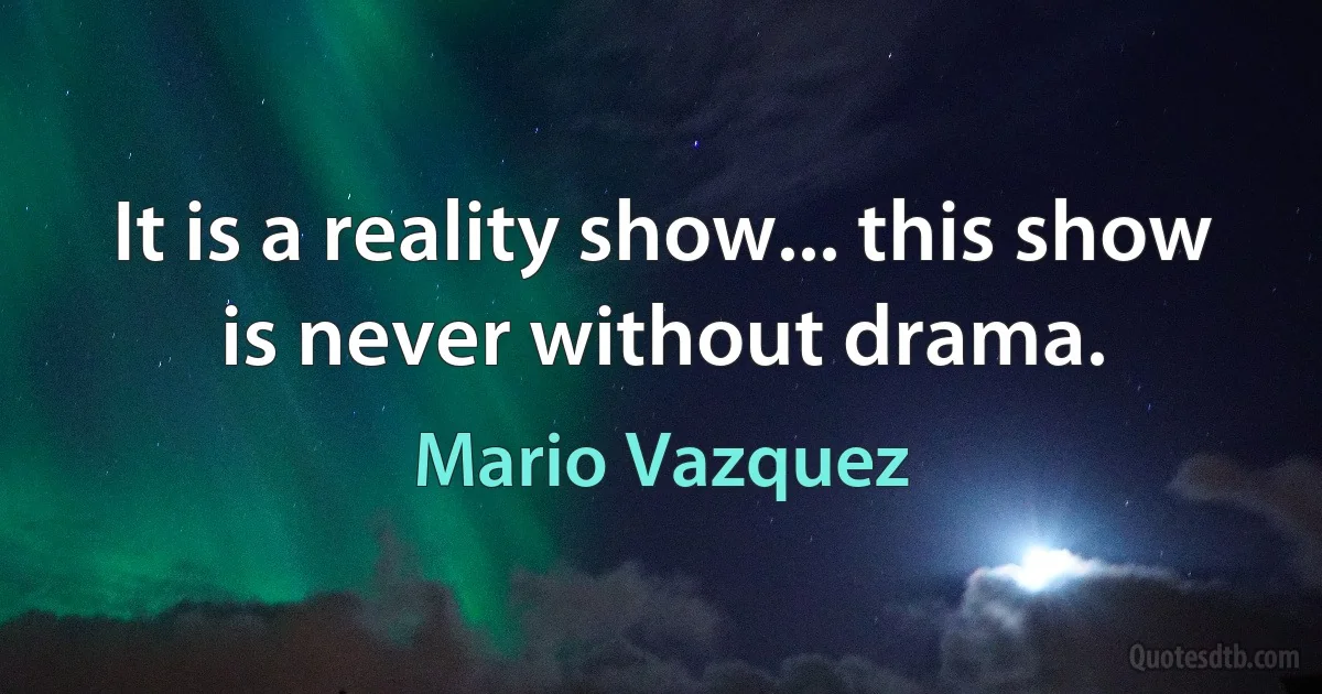 It is a reality show... this show is never without drama. (Mario Vazquez)