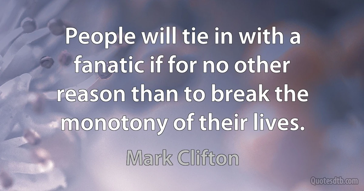 People will tie in with a fanatic if for no other reason than to break the monotony of their lives. (Mark Clifton)