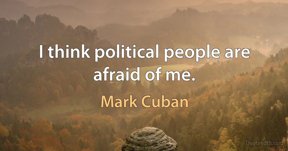 I think political people are afraid of me. (Mark Cuban)