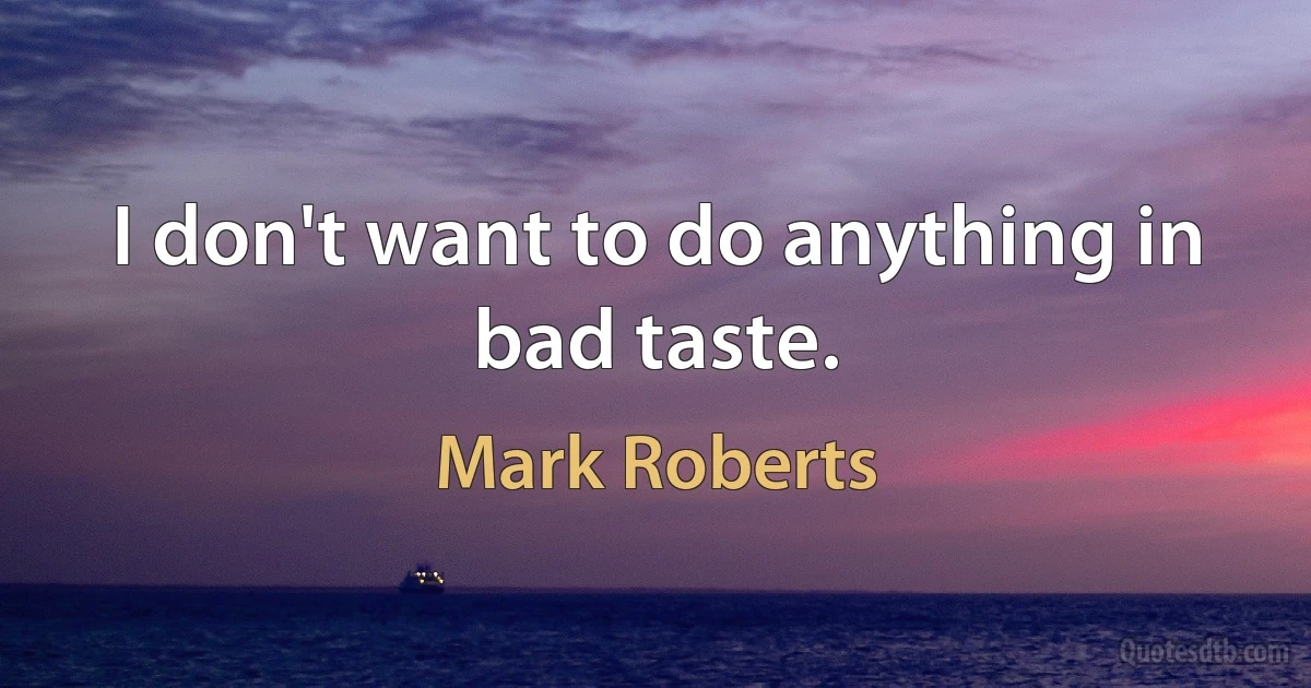 I don't want to do anything in bad taste. (Mark Roberts)