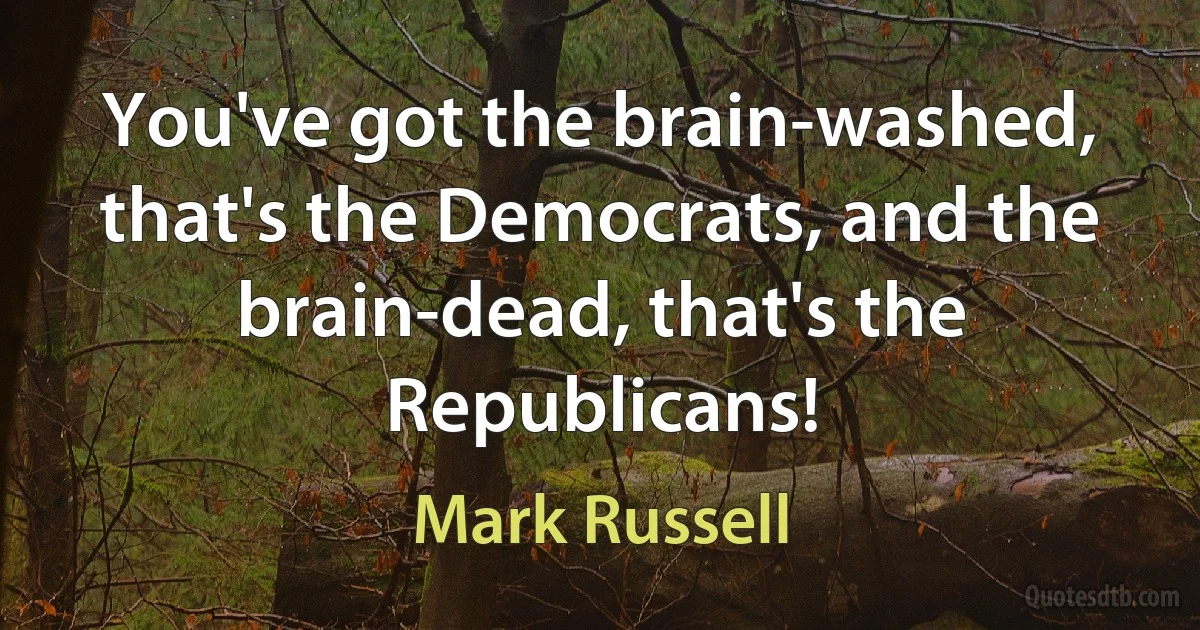 You've got the brain-washed, that's the Democrats, and the brain-dead, that's the Republicans! (Mark Russell)