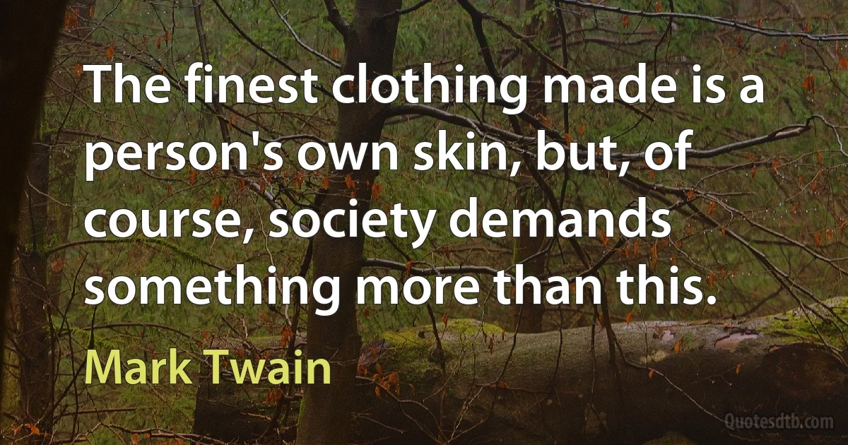 The finest clothing made is a person's own skin, but, of course, society demands something more than this. (Mark Twain)