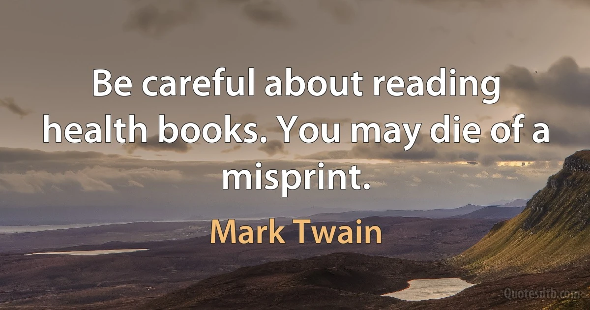 Be careful about reading health books. You may die of a misprint. (Mark Twain)