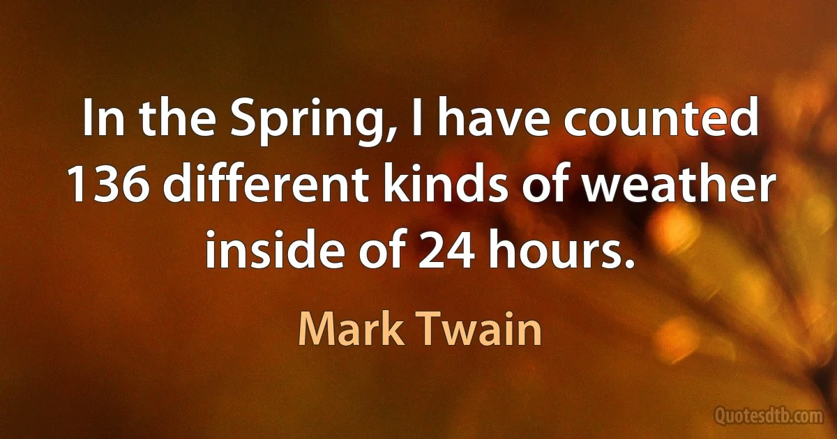 In the Spring, I have counted 136 different kinds of weather inside of 24 hours. (Mark Twain)