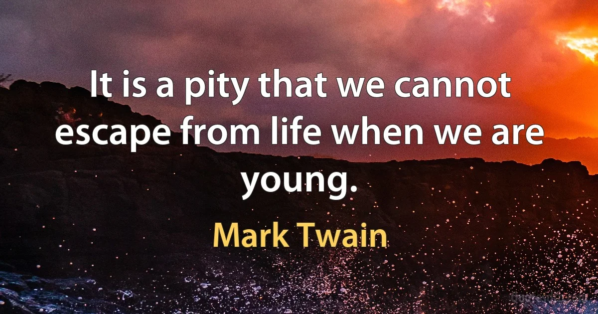 It is a pity that we cannot escape from life when we are young. (Mark Twain)