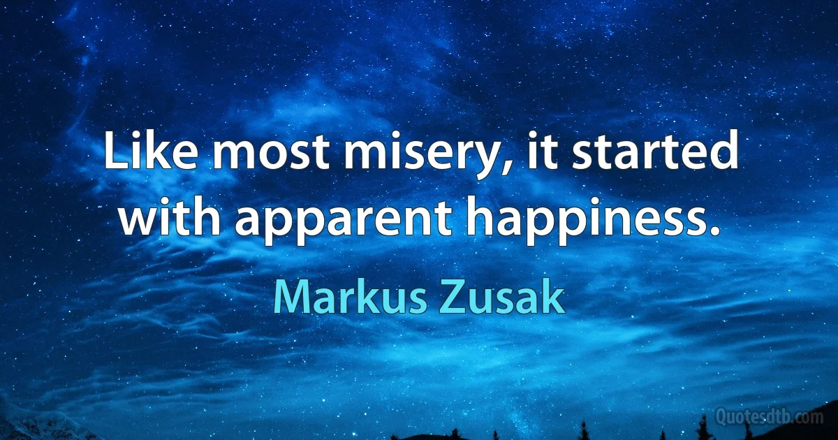 Like most misery, it started with apparent happiness. (Markus Zusak)