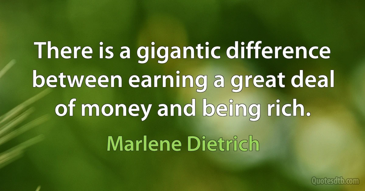 There is a gigantic difference between earning a great deal of money and being rich. (Marlene Dietrich)