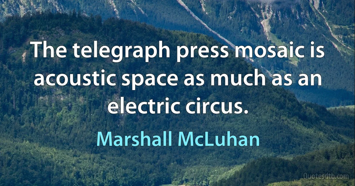 The telegraph press mosaic is acoustic space as much as an electric circus. (Marshall McLuhan)