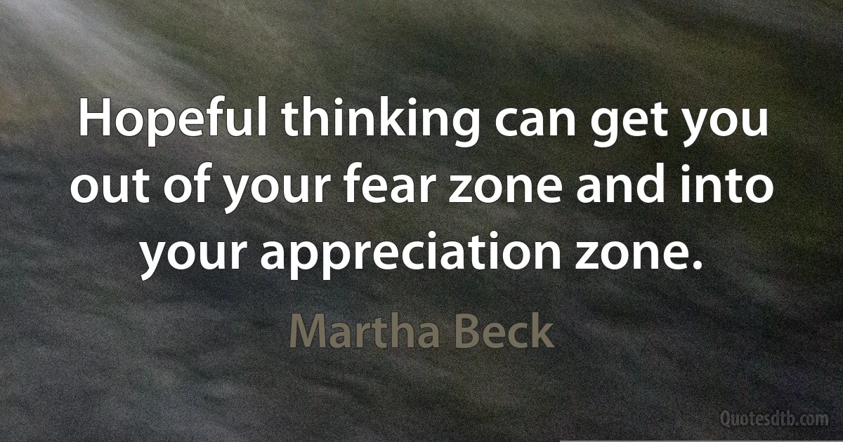 Hopeful thinking can get you out of your fear zone and into your appreciation zone. (Martha Beck)