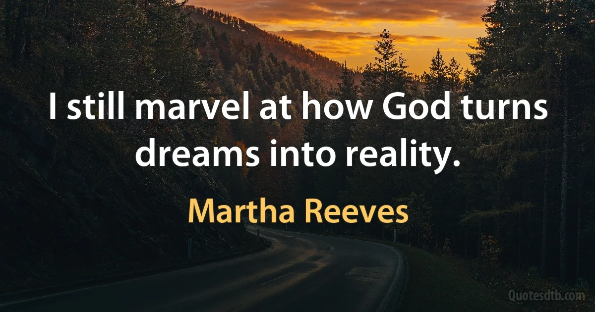 I still marvel at how God turns dreams into reality. (Martha Reeves)