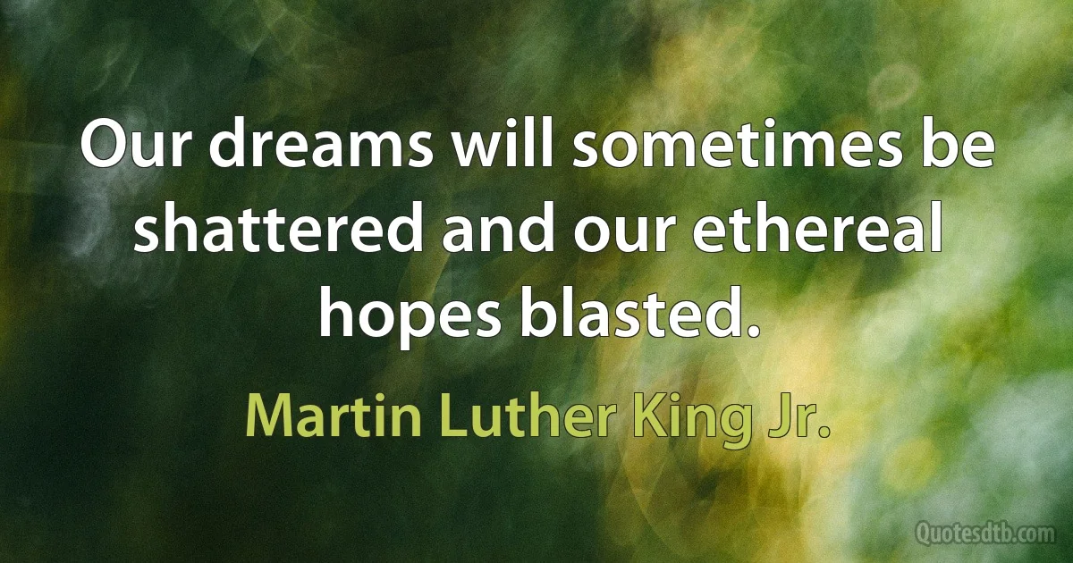 Our dreams will sometimes be shattered and our ethereal hopes blasted. (Martin Luther King Jr.)