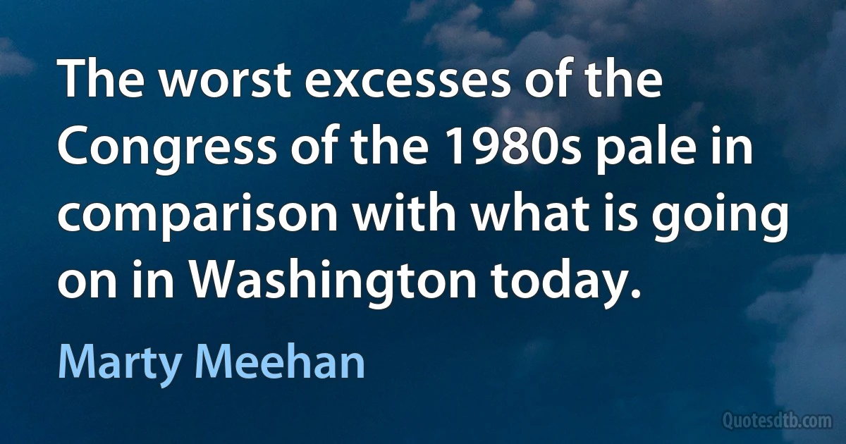 The worst excesses of the Congress of the 1980s pale in comparison with what is going on in Washington today. (Marty Meehan)