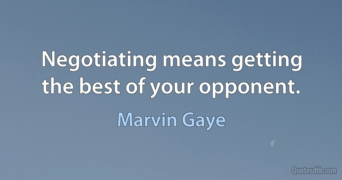 Negotiating means getting the best of your opponent. (Marvin Gaye)