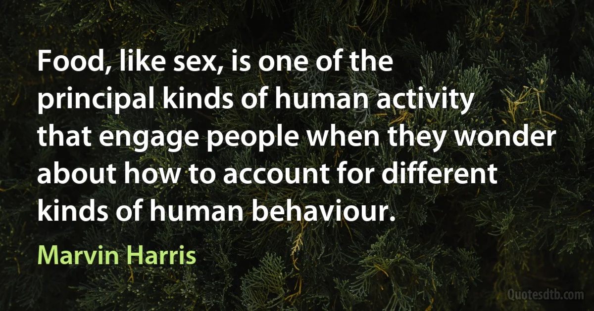 Food, like sex, is one of the principal kinds of human activity that engage people when they wonder about how to account for different kinds of human behaviour. (Marvin Harris)