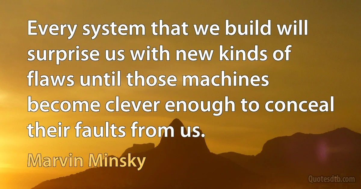 Every system that we build will surprise us with new kinds of flaws until those machines become clever enough to conceal their faults from us. (Marvin Minsky)