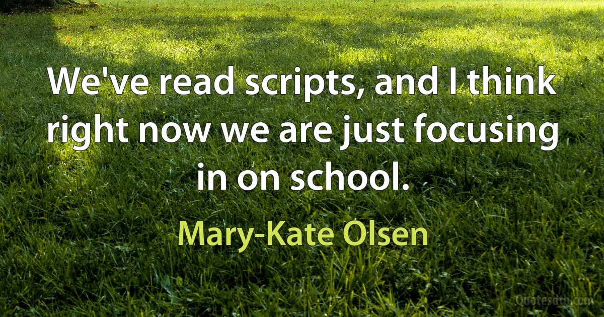 We've read scripts, and I think right now we are just focusing in on school. (Mary-Kate Olsen)