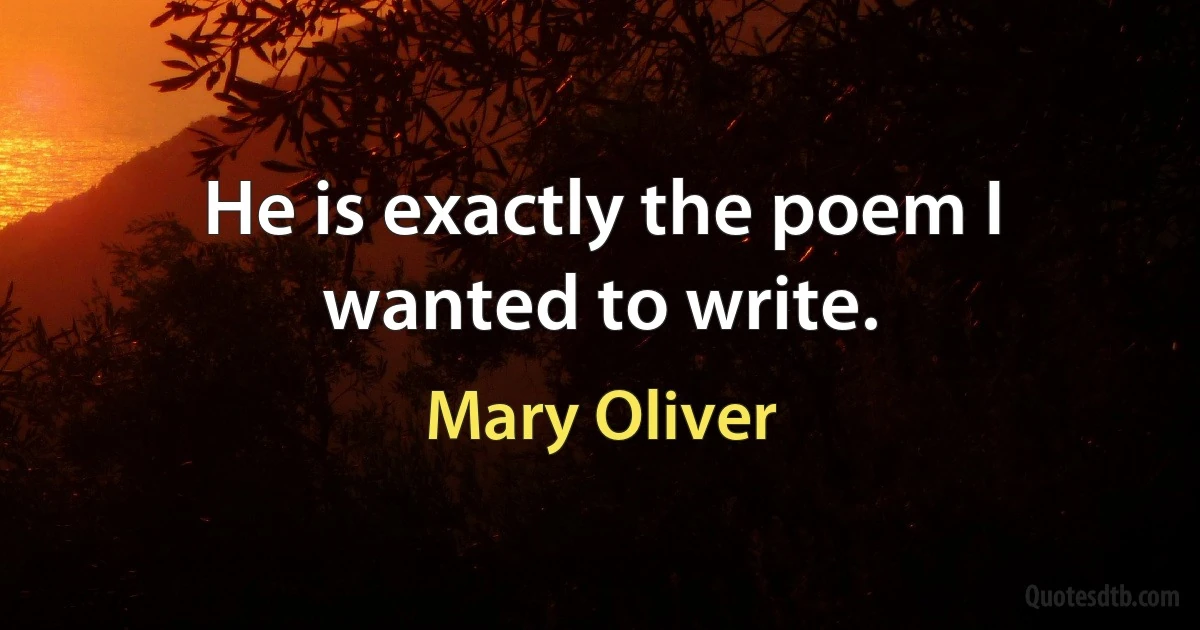 He is exactly the poem I wanted to write. (Mary Oliver)